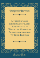 A Terminational Dictionary of Latin Substantives, in Which the Words Are Arranged According to Their Endings (Classic Reprint)