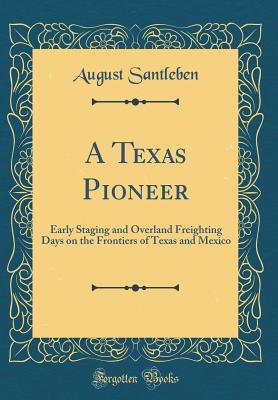 A Texas Pioneer: Early Staging and Overland Freighting Days on the Frontiers of Texas and Mexico (Classic Reprint) - Santleben, August