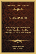 A Texas Pioneer: Early Staging And Overland Freighting Days On The Frontiers Of Texas And Mexico