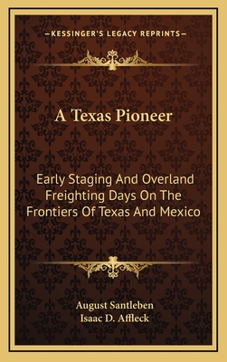 A Texas Pioneer: Early Staging And Overland Freighting Days On The Frontiers Of Texas And Mexico - Santleben, August, and Affleck, Isaac D (Editor)
