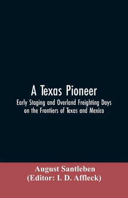 A Texas Pioneer: Early Staging And Overland Freighting Days On The Frontiers Of Texas And Mexico - Santleben, August, and Editor Affleck, I D (Editor)
