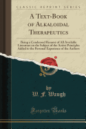 A Text-Book of Alkaloidal Therapeutics: Being a Condensed Resum of All Available Literature on the Subject of the Active Principles Added to the Personal Experience of the Authors (Classic Reprint)