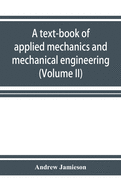 A text-book of applied mechanics and mechanical engineering. Specially Arranged for the use of Engineers Qualifying for the Institution of civil Engineers, The Diplomas and Degrees of Technical Colleges and Universities, Advanced Science Certificates...