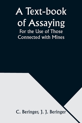 A Text-book of Assaying: For the Use of Those Connected with Mines - Beringer, C