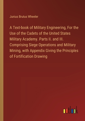 A Text-book of Military Engineering, For the Use of the Cadets of the United States Military Academy. Parts II. and III. Comprising Siege Operations and Military Mining, with Appendix Giving the Principles of Fortification Drawing - Wheeler, Junius Brutus