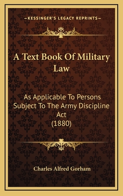 A Text Book of Military Law: As Applicable to Persons Subject to the Army Discipline ACT (1880) - Gorham, Charles Alfred