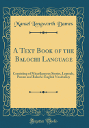 A Text Book of the Balochi Language: Consisting of Miscellaneous Stories, Legends, Poems and Balochi-English Vocabulary (Classic Reprint)