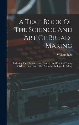 A Text-book Of The Science And Art Of Bread-making: Including The Chemistry And Analytic And Practical Testing Of Wheat, Flour, And Other Materials Emloyed In Baking - Jago, William