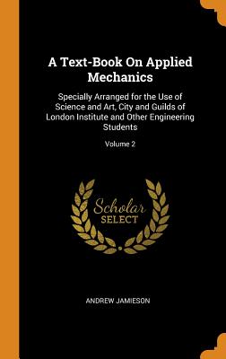 A Text-Book On Applied Mechanics: Specially Arranged for the Use of Science and Art, City and Guilds of London Institute and Other Engineering Students; Volume 2 - Jamieson, Andrew
