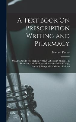A Text Book On Prescription Writing and Pharmacy: With Practice in Prescription-Writing, Laboratory Exercises in Pharmacy, and a Reference List of the Official Drugs, Especially Designed for Medical Students - Fantus, Bernard