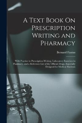 A Text Book On Prescription Writing and Pharmacy: With Practice in Prescription-Writing, Laboratory Exercises in Pharmacy, and a Reference List of the Official Drugs, Especially Designed for Medical Students - Fantus, Bernard
