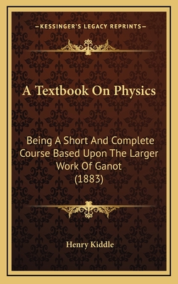 A Textbook on Physics: Being a Short and Complete Course Based Upon the Larger Work of Ganot (1883) - Kiddle, Henry