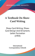 A Textbook on Show-Card Writing: Show-Card Writing; Show-Card Design and Ornament; Letter Formation (1903)