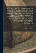 A Textual Commentary Upon the Holy Gospels Largely From the use of Materials, and Mainly on the Text, Left by the Late John William Burgon