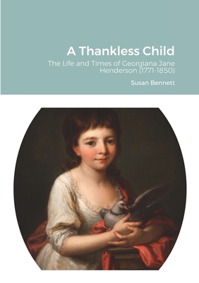 A Thankless Child: The Life and Times of Georgiana Jane Henderson (1771-1850) - Bennett, Susan