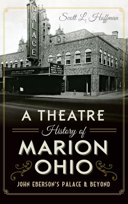 A Theatre History of Marion, Ohio: John Eberson's Palace & Beyond - Hoffman, Scott L