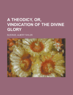 A Theodicy, Or, Vindication of the Divine Glory