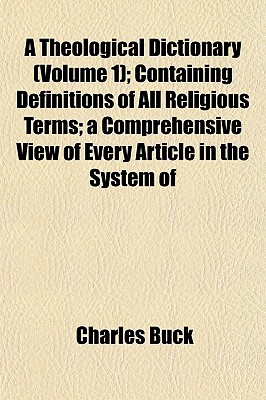 A Theological Dictionary (Volume 1); Containing Definitions of All Religious Terms; A Comprehensive View of Every Article in the System of - Buck, Charles