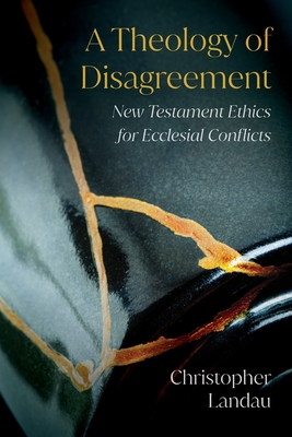 A Theology of Disagreement: New Testament Ethics for Ecclesial Conflicts - Landau, Christopher