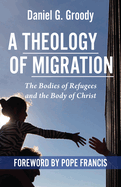 A Theology of Migration: The Bodies of Refugees and the Body of Christ