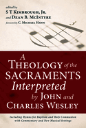 A Theology of the Sacraments Interpreted by John and Charles Wesley: Including Hymns for Baptism and Holy Communion with Commentary and New Musical Settings