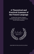 A Theoretical and Practical Grammar of the French Language: In Which the Present Usage Is Displayed Agreeably to the Decisions of the French Academy