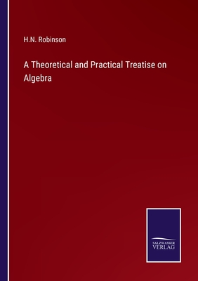 A Theoretical and Practical Treatise on Algebra - Robinson, H N