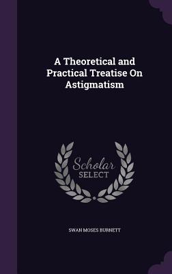 A Theoretical and Practical Treatise On Astigmatism - Burnett, Swan Moses