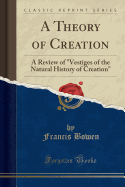 A Theory of Creation: A Review of Vestiges of the Natural History of Creation (Classic Reprint)