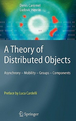 A Theory of Distributed Objects: Asynchrony - Mobility - Groups - Components - Caromel, Denis, and Cardelli, Luca (Preface by), and Henrio, Ludovic