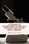 A Theory of Everything in Physics Without Quantum Field Theory