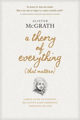 A Theory of Everything (That Matters): A Brief Guide to Einstein, Relativity, and His Surprising Thoughts on God - McGrath, Alister