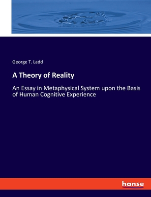 A Theory of Reality: An Essay in Metaphysical System upon the Basis of Human Cognitive Experience - Ladd, George T