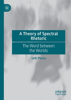 A Theory of Spectral Rhetoric: The Word between the Worlds - Pierce, Seth
