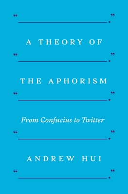 A Theory of the Aphorism: From Confucius to Twitter - Hui, Andrew