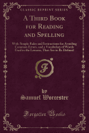 A Third Book for Reading and Spelling: With Simple Rules and Instructions for Avoiding Common Errors, and a Vocabulary of Words Used in the Lessons, That Are to Be Defined (Classic Reprint)