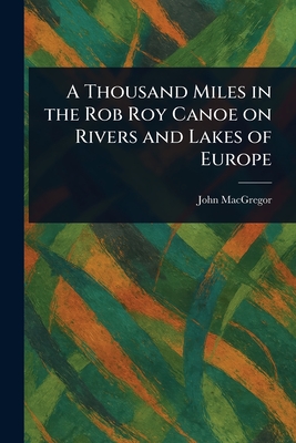 A Thousand Miles in the Rob Roy Canoe on Rivers and Lakes of Europe - MacGregor, John