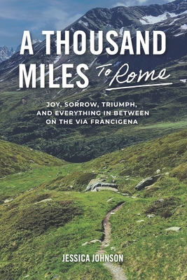 A Thousand Miles to Rome: Joy, Sorrow, Triumph and Everything In Between on The Via Francigena - Johnson, Jessica