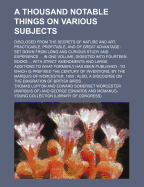 A Thousand Notable Things on Various Subjects: Disclosed from the Secrets of Nature and Art, Practicable, Profitable, and of Great Advantage: Set Down from Long and Curious Study and Experience ... in One Volume, Digested Into Fourteen Books ... with Str