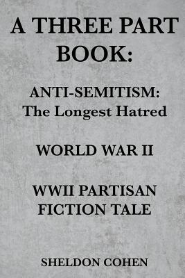 A Three Part Book: Anti-Semitism: The Longest Hatred / World War II / WWII Partisan Fiction Tale - Cohen, Sheldon