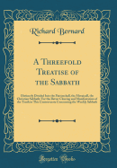 A Threefold Treatise of the Sabbath: Distinctly Divided Into the Patriarchall, the Mosaicall, the Christian Sabbath; For the Better Clearing and Manifestation of the Truth in This Controversie Concerning the Weekly Sabbath (Classic Reprint)