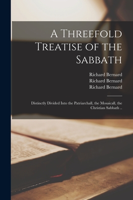 A Threefold Treatise of the Sabbath: Distinctly Divided Into the Patriarchall, the Mosaicall, the Christian Sabbath .. - Bernard, Richard 1568-1641 Treatise (Creator)