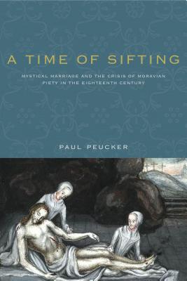 A Time of Sifting: Mystical Marriage and the Crisis of Moravian Piety in the Eighteenth Century - Peucker, Paul