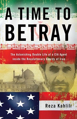 A Time to Betray: The Astonishing Double Life of a CIA Agent Inside the Revolutionary Guards of Iran - Kahlili, Reza