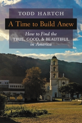 A Time to Build Anew: How to Find the True, Good, and Beautiful in America - Hartch, Todd