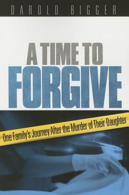 A Time to Forgive: One Family's Journey After the Murder of Their Daughter - Bigger, Darold