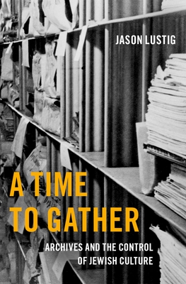 A Time to Gather: Archives and the Control of Jewish Culture - Lustig, Jason