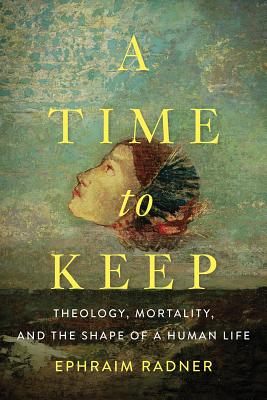 A Time to Keep: Theology, Mortality, and the Shape of a Human Life - Radner, Ephraim