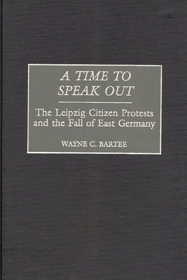 A Time to Speak Out: The Leipzig Citizen Protests and the Fall of East Germany - Bartee, Wayne C