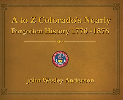 A to Z Colorado's Nearly Forgotten History 1776-1876 - Anderson, John Wesley